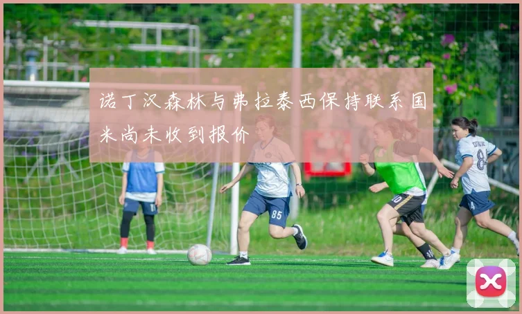 诺丁汉森林与弗拉泰西保持联系国米尚未收到报价