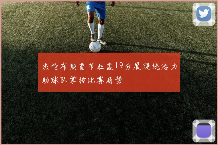 杰伦布朗首节狂轰19分展现统治力助球队掌控比赛局势