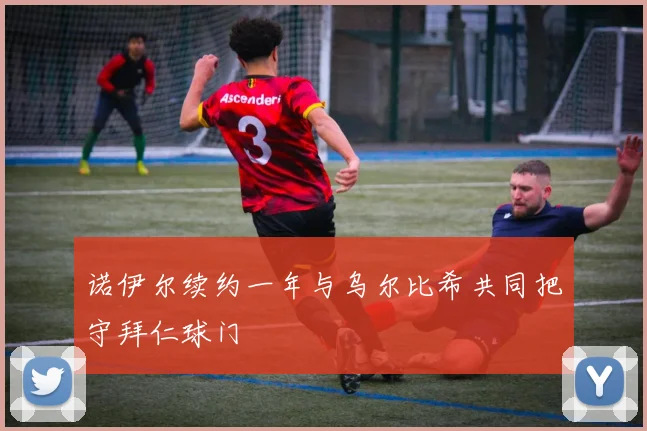 诺伊尔续约一年与乌尔比希共同把守拜仁球门