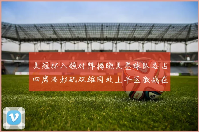 美冠杯八强对阵揭晓美墨球队各占四席洛杉矶双雄同处上半区激战在即