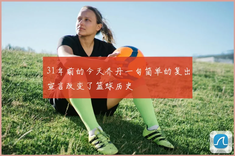 31年前的今天乔丹一句简单的复出宣言改变了篮球历史