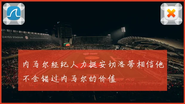 内马尔经纪人力挺安切洛蒂相信他不会错过内马尔的价值