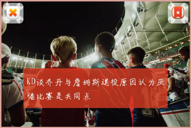 KD谈乔丹与詹姆斯退役原因认为厌倦比赛是共同点