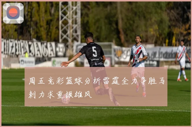 周五竞彩篮球分析雷霆全力争胜马刺力求重振雄风