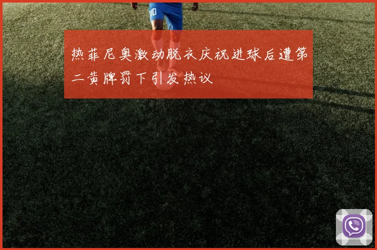 热菲尼奥激动脱衣庆祝进球后遭第二黄牌罚下引发热议