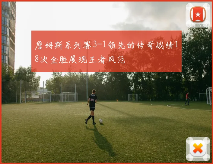 詹姆斯系列赛3-1领先的传奇战绩18次全胜展现王者风范