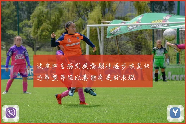 波津坦言感到疲惫期待逐步恢复状态希望每场比赛能有更好表现