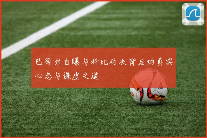 巴蒂尔自曝与科比对决背后的真实心态与谦虚之道