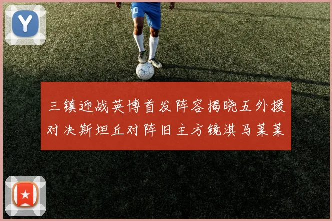三镇迎战英博首发阵容揭晓五外援对决斯坦丘对阵旧主方镜淇马莱莱先发出战