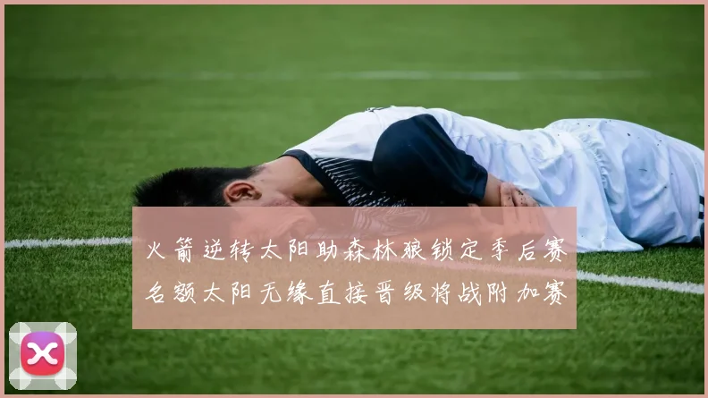 火箭逆转太阳助森林狼锁定季后赛名额太阳无缘直接晋级将战附加赛