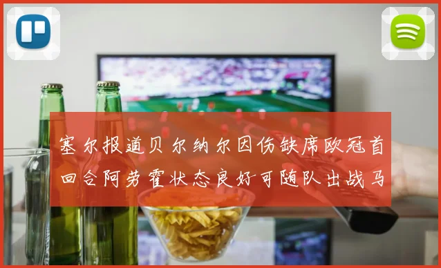 塞尔报道贝尔纳尔因伤缺席欧冠首回合阿劳霍状态良好可随队出战马竞