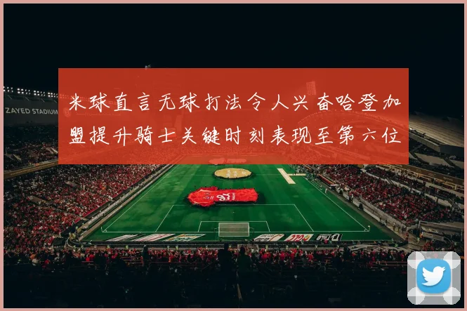 米球直言无球打法令人兴奋哈登加盟提升骑士关键时刻表现至第六位