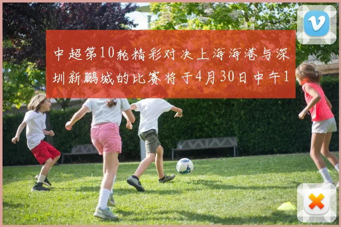 中超第10轮精彩对决上海海港与深圳新鹏城的比赛将于4月30日中午12点开票