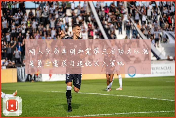 湖人交易库明加需第三方助力以满足勇士需求与逢低买入策略