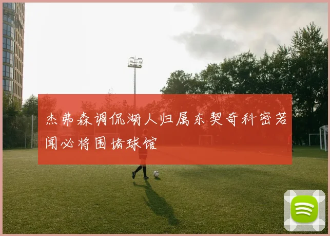 杰弗森调侃湖人归属东契奇科密若闻必将围堵球馆