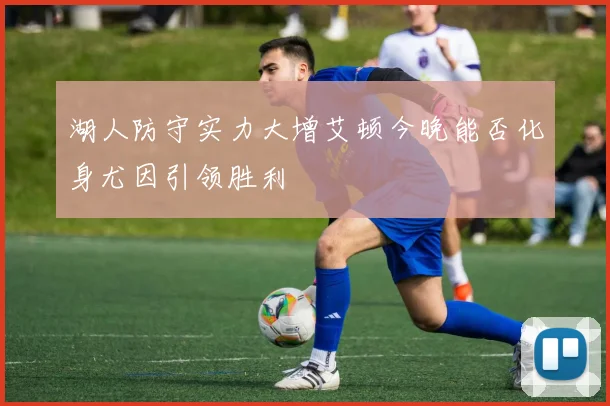 湖人防守实力大增艾顿今晚能否化身尤因引领胜利
