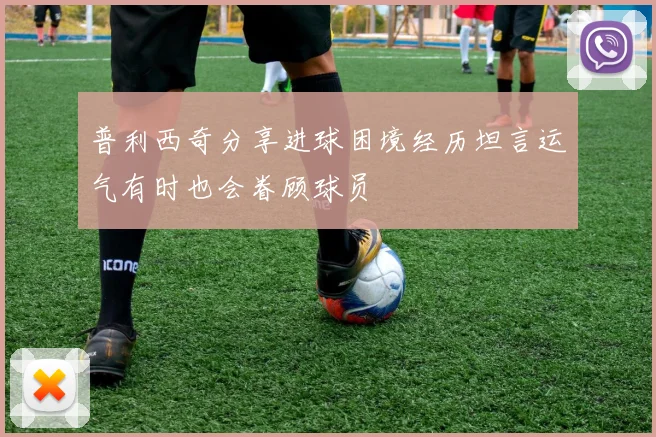 普利西奇分享进球困境经历坦言运气有时也会眷顾球员