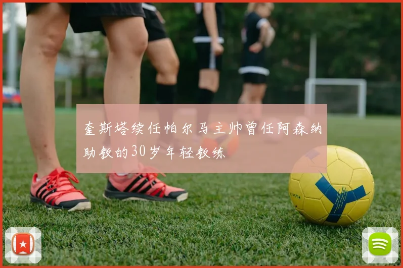 奎斯塔续任帕尔马主帅曾任阿森纳助教的30岁年轻教练
