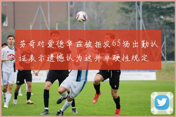 芬奇对爱德华兹被拒发65场出勤认证表示遗憾认为这并非硬性规定