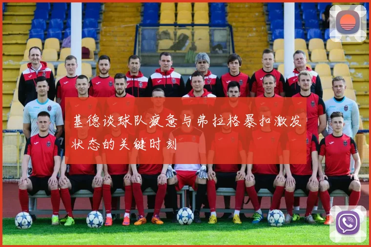 基德谈球队疲惫与弗拉格暴扣激发状态的关键时刻