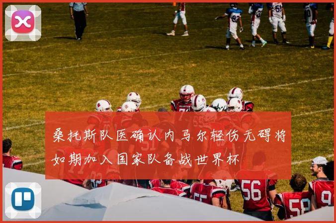 桑托斯队医确认内马尔轻伤无碍将如期加入国家队备战世界杯