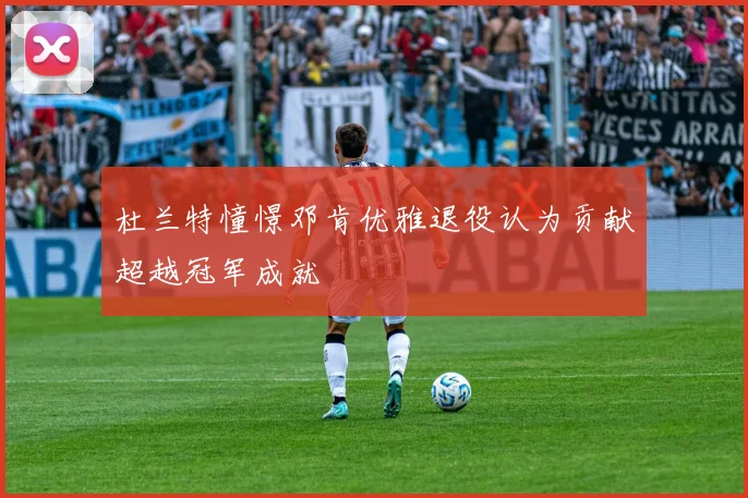 杜兰特憧憬邓肯优雅退役认为贡献超越冠军成就