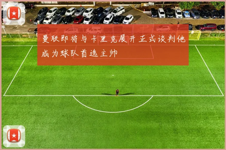 曼联即将与卡里克展开正式谈判他成为球队首选主帅