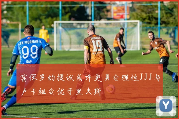 富保罗的提议或许更具合理性JJJ与卢卡组合优于里夫斯