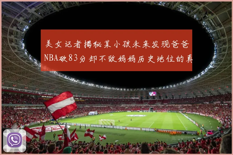美女记者揭秘某小孩未来发现爸爸NBA砍83分却不敌妈妈历史地位的真相