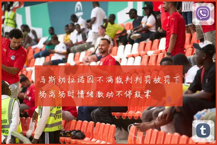 马斯切拉诺因不满裁判判罚被罚下场离场时情绪激动不停鼓掌