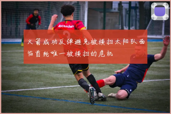 火箭成功反弹避免被横扫太阳队面临首轮唯一被横扫的危机