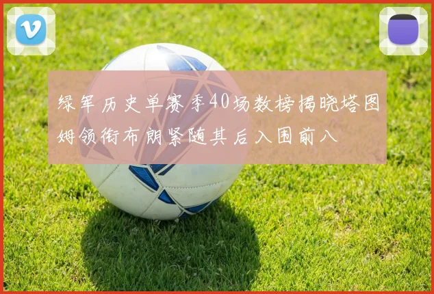 绿军历史单赛季40场数榜揭晓塔图姆领衔布朗紧随其后入围前八