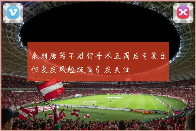 米利唐若不进行手术五周后可复出但复发风险极高引发关注