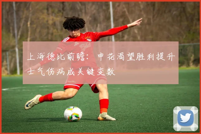 上海德比前瞻：申花渴望胜利提升士气伤病成关键变数