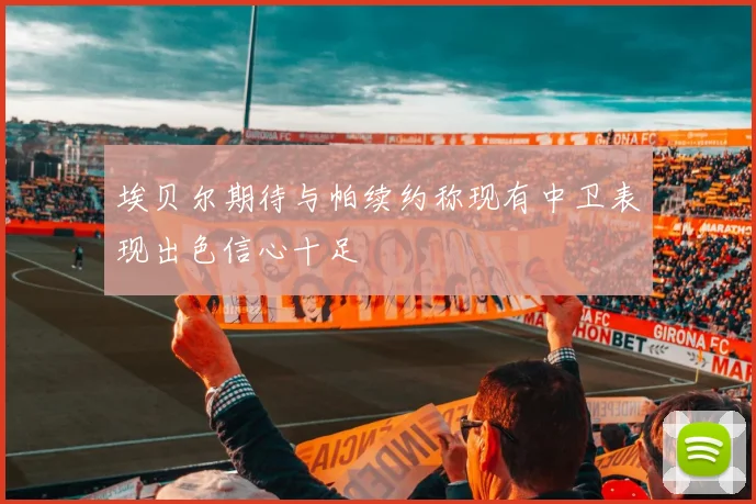 埃贝尔期待与帕续约称现有中卫表现出色信心十足