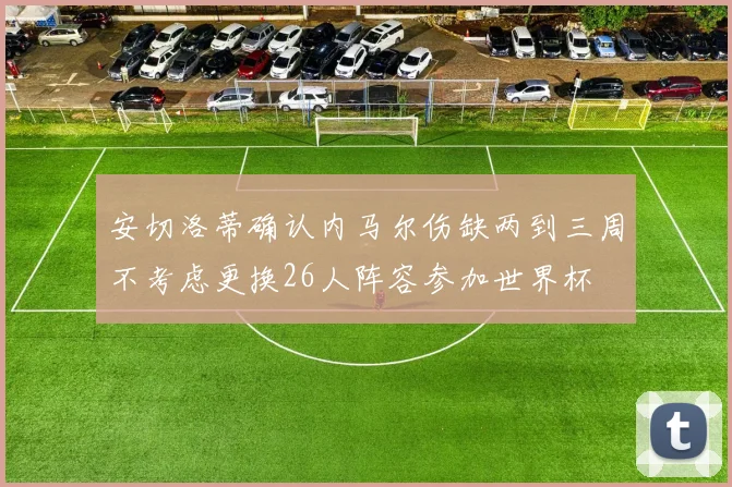 安切洛蒂确认内马尔伤缺两到三周不考虑更换26人阵容参加世界杯