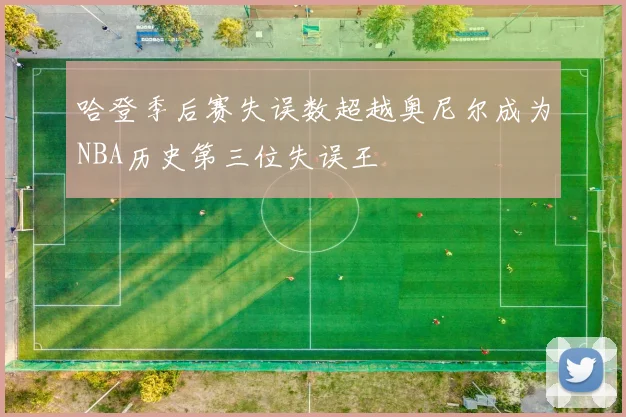 哈登季后赛失误数超越奥尼尔成为NBA历史第三位失误王