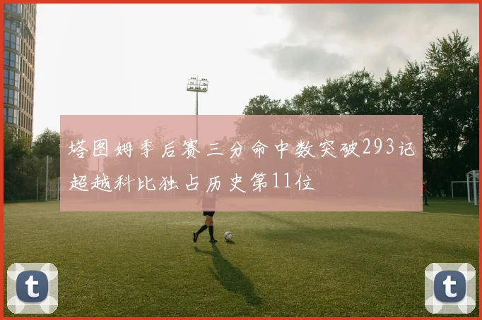 塔图姆季后赛三分命中数突破293记超越科比独占历史第11位