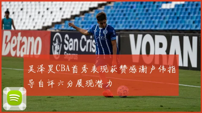 吴泽昊CBA首秀表现获赞感谢卢伟指导自评六分展现潜力