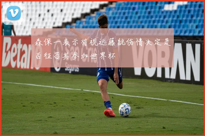 森保一表示将视远藤航伤情决定是否征召其参加世界杯